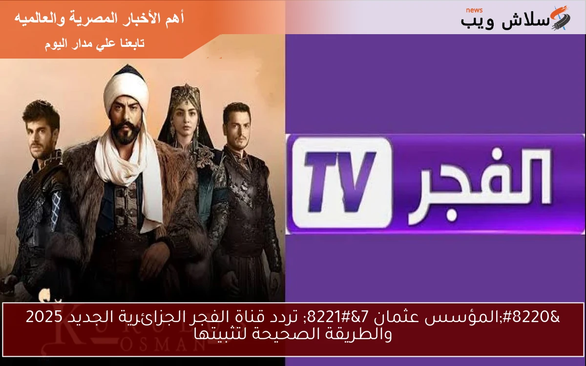 “المؤسس عثمان 7” تردد قناة الفجر الجزائرية الجديد 2025 والطريقة الصحيحة لتثبيتها