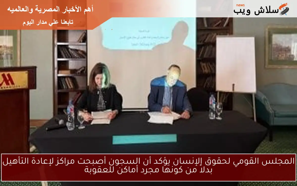 المجلس القومي لحقوق الإنسان يؤكد أن السجون أصبحت مراكز لإعادة التأهيل بدلاً من كونها مجرد أماكن للعقوبة