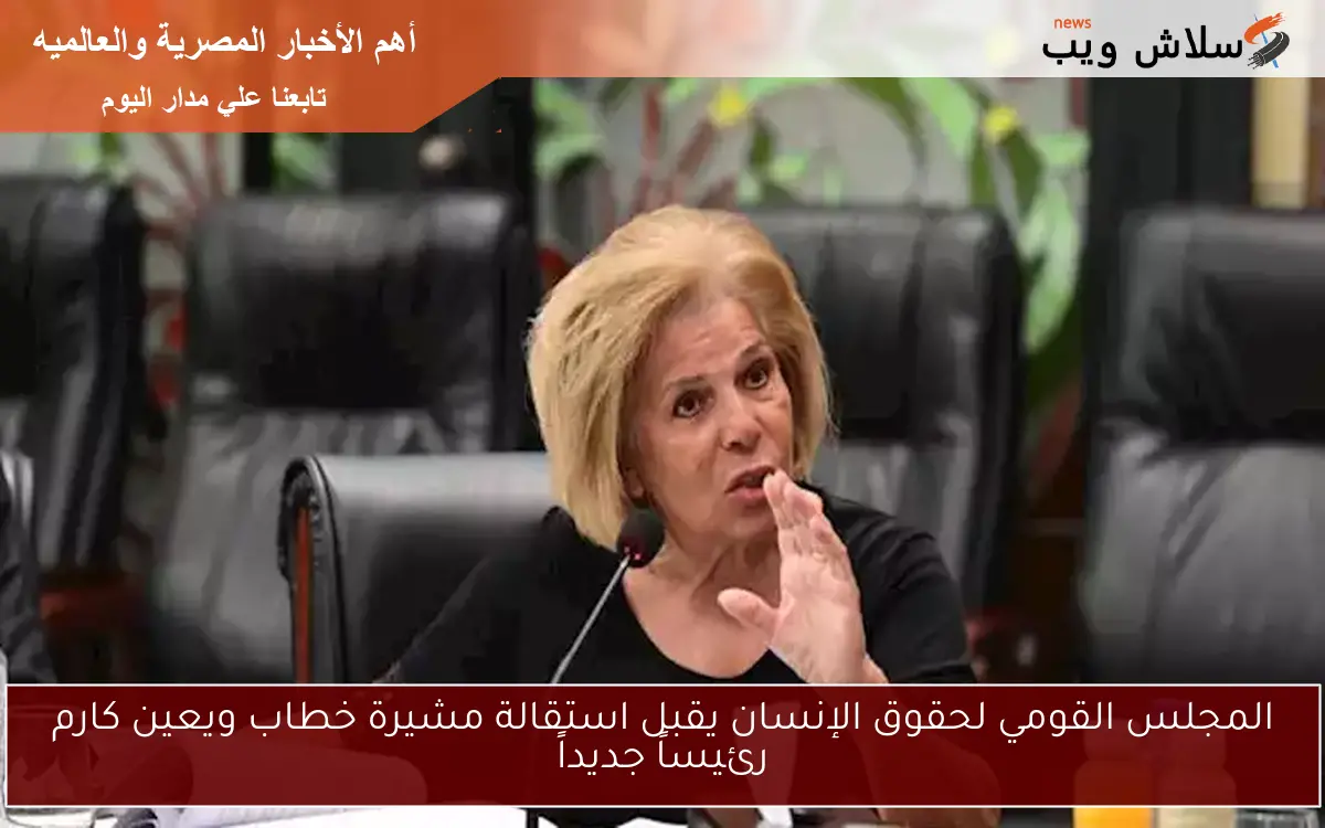 المجلس القومي لحقوق الإنسان يقبل استقالة مشيرة خطاب ويعين كارم رئيساً جديداً 2 المجلس القومي لحقوق الإنسان يقبل استقالة مشيرة خطاب ويعين كارم رئيساً جديداً