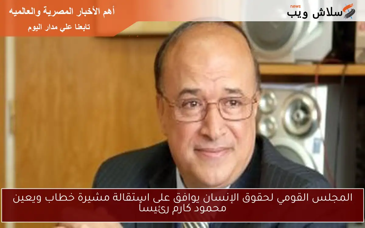 المجلس القومي لحقوق الإنسان يوافق على استقالة مشيرة خطاب ويعين محمود كارم رئيساً 2 المجلس القومي لحقوق الإنسان يوافق على استقالة مشيرة خطاب ويعين محمود كارم رئيساً