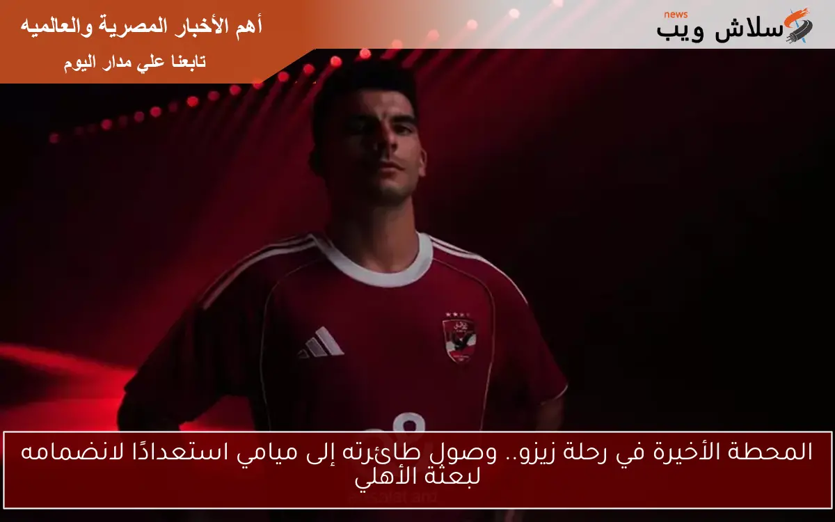 المحطة الأخيرة في رحلة زيزو.. وصول طائرته إلى ميامي استعدادًا لانضمامه لبعثة الأهلي