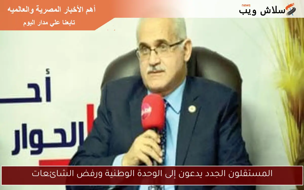 المستقلون الجدد يدعون إلى الوحدة الوطنية ورفض الشائعات