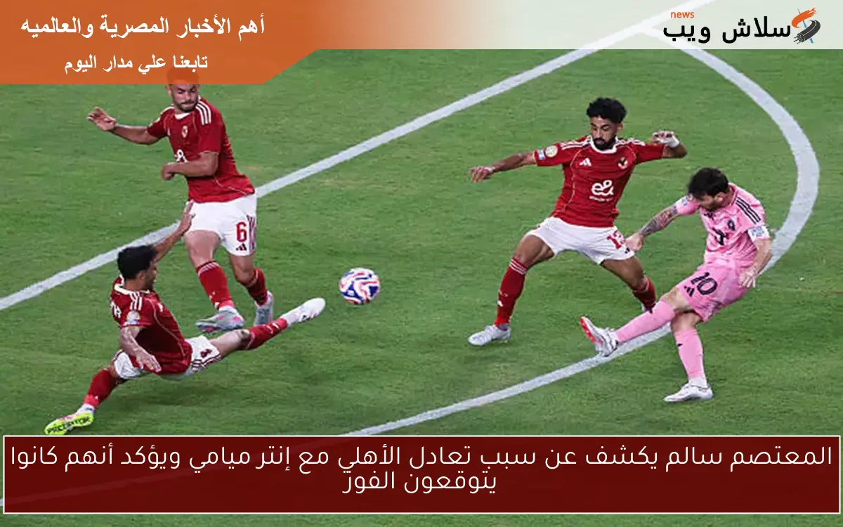 المعتصم سالم يكشف عن سبب تعادل الأهلي مع إنتر ميامي ويؤكد أنهم كانوا يتوقعون الفوز 2 المعتصم سالم يكشف عن سبب تعادل الأهلي مع إنتر ميامي ويؤكد أنهم كانوا يتوقعون الفوز