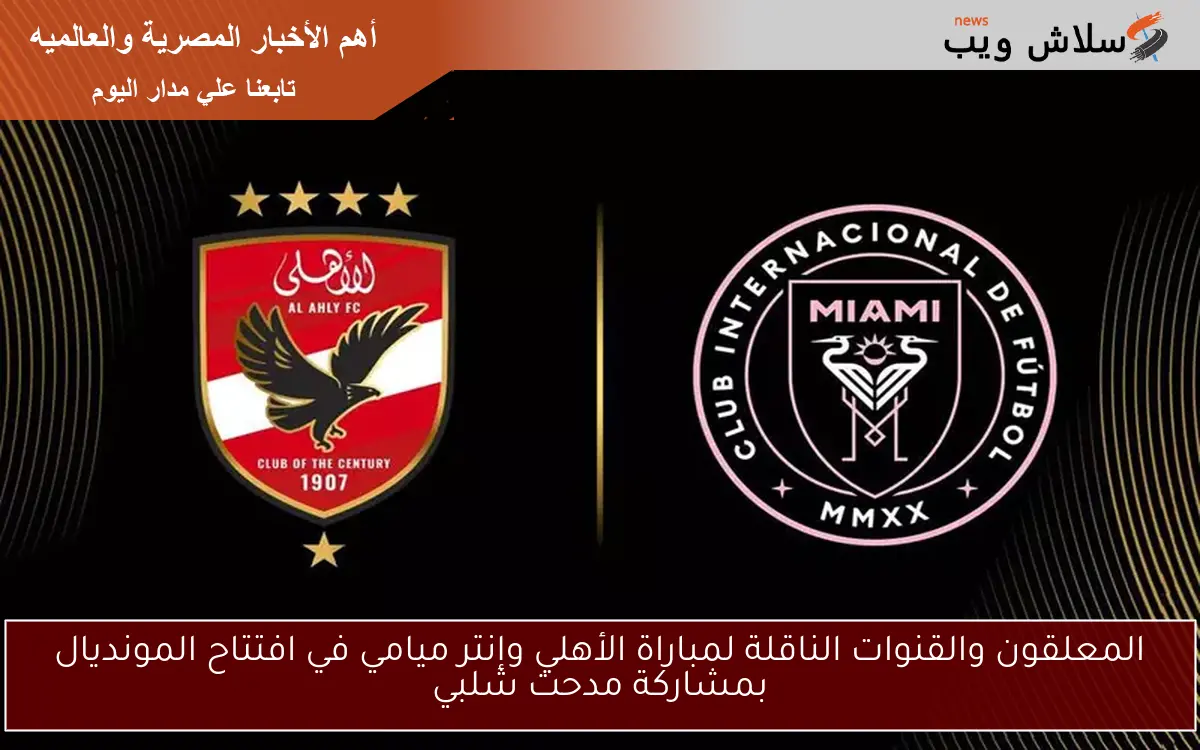 المعلقون والقنوات الناقلة لمباراة الأهلي وإنتر ميامي في افتتاح المونديال بمشاركة مدحت شلبي 2 المعلقون والقنوات الناقلة لمباراة الأهلي وإنتر ميامي في افتتاح المونديال بمشاركة مدحت شلبي