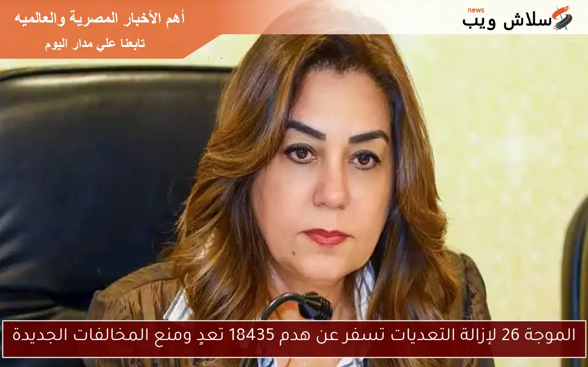 الموجة 26 لإزالة التعديات تسفر عن هدم 18435 تعدٍ ومنع المخالفات الجديدة 2 الموجة 26 لإزالة التعديات تسفر عن هدم 18435 تعدٍ ومنع المخالفات الجديدة