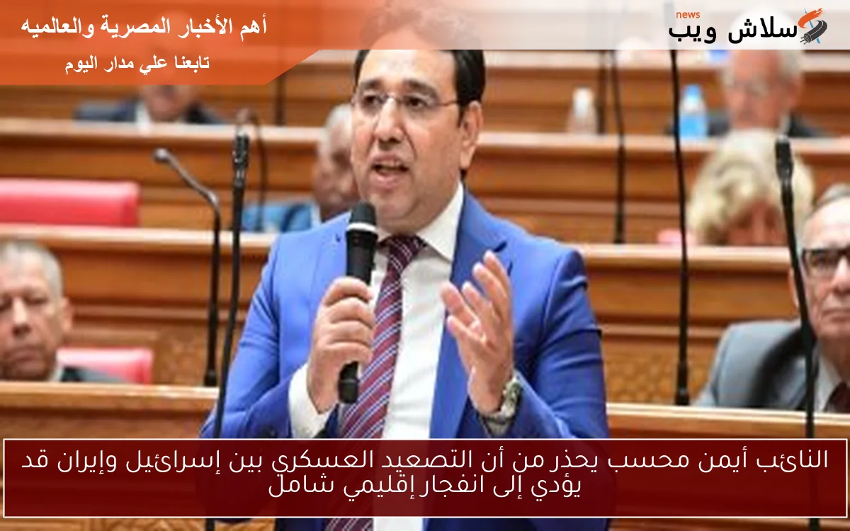 النائب أيمن محسب يحذر من أن التصعيد العسكري بين إسرائيل وإيران قد يؤدي إلى انفجار إقليمي شامل