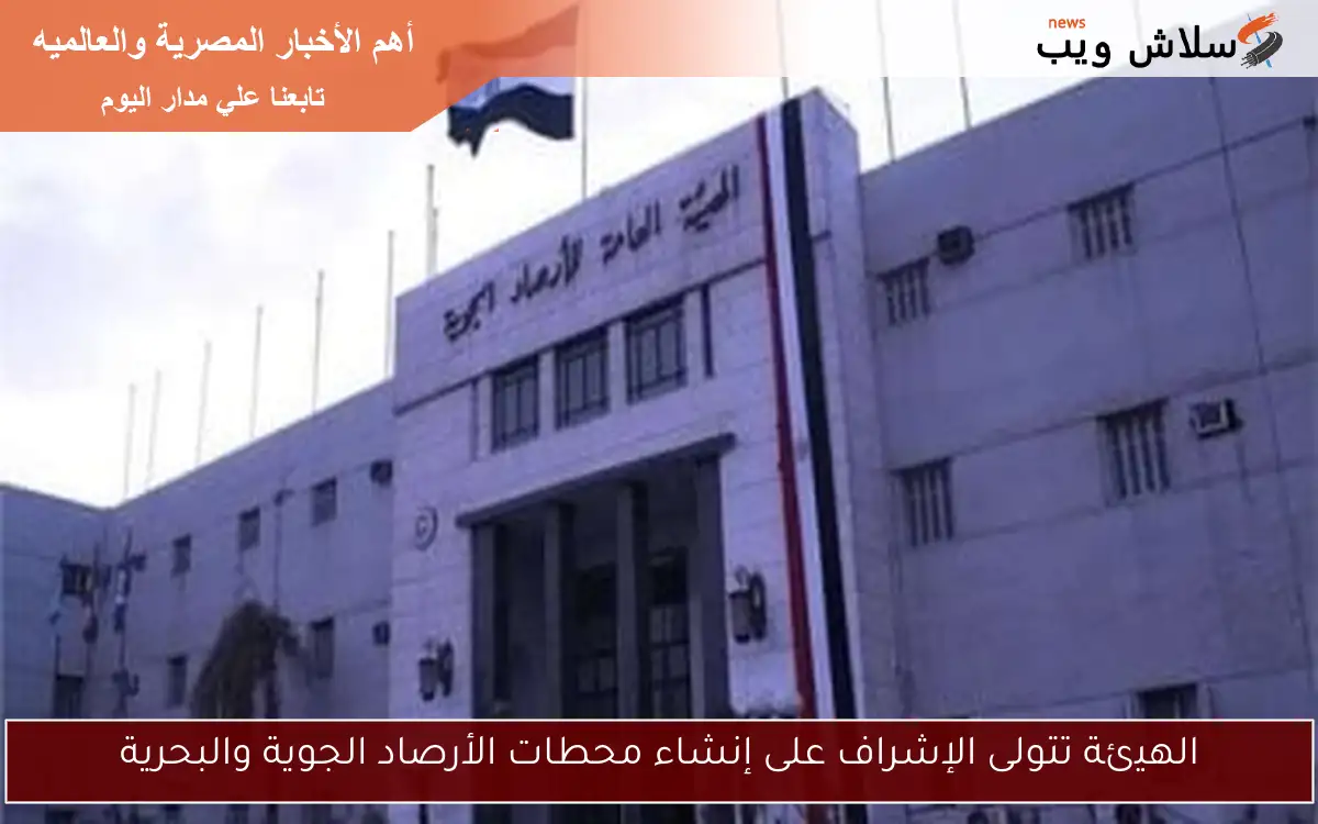 الهيئة تتولى الإشراف على إنشاء محطات الأرصاد الجوية والبحرية