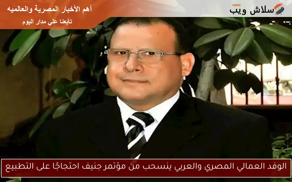 الوفد العمالي المصري والعربي ينسحب من مؤتمر جنيف احتجاجًا على التطبيع 2 الوفد العمالي المصري والعربي ينسحب من مؤتمر جنيف احتجاجًا على التطبيع
