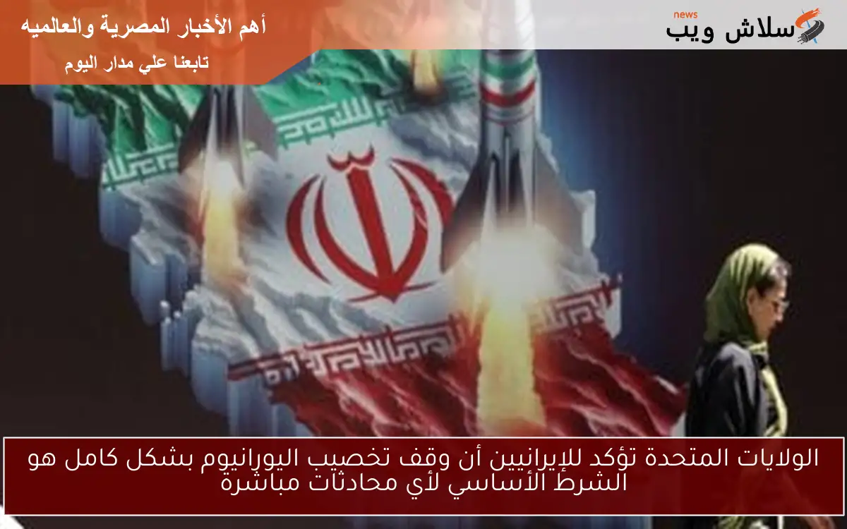 الولايات المتحدة تؤكد للإيرانيين أن وقف تخصيب اليورانيوم بشكل كامل هو الشرط الأساسي لأي محادثات مباشرة