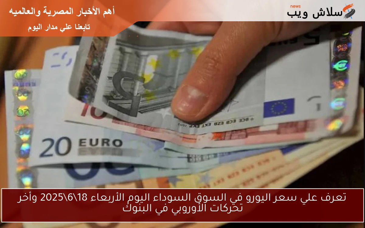 تعرف علي سعر اليورو في السوق السوداء اليوم الأربعاء 1862025 وأخر تحركات الأوروبي في البنوك 2 تعرف علي سعر اليورو في السوق السوداء اليوم الأربعاء 18\6\2025 وأخر تحركات الأوروبي في البنوك