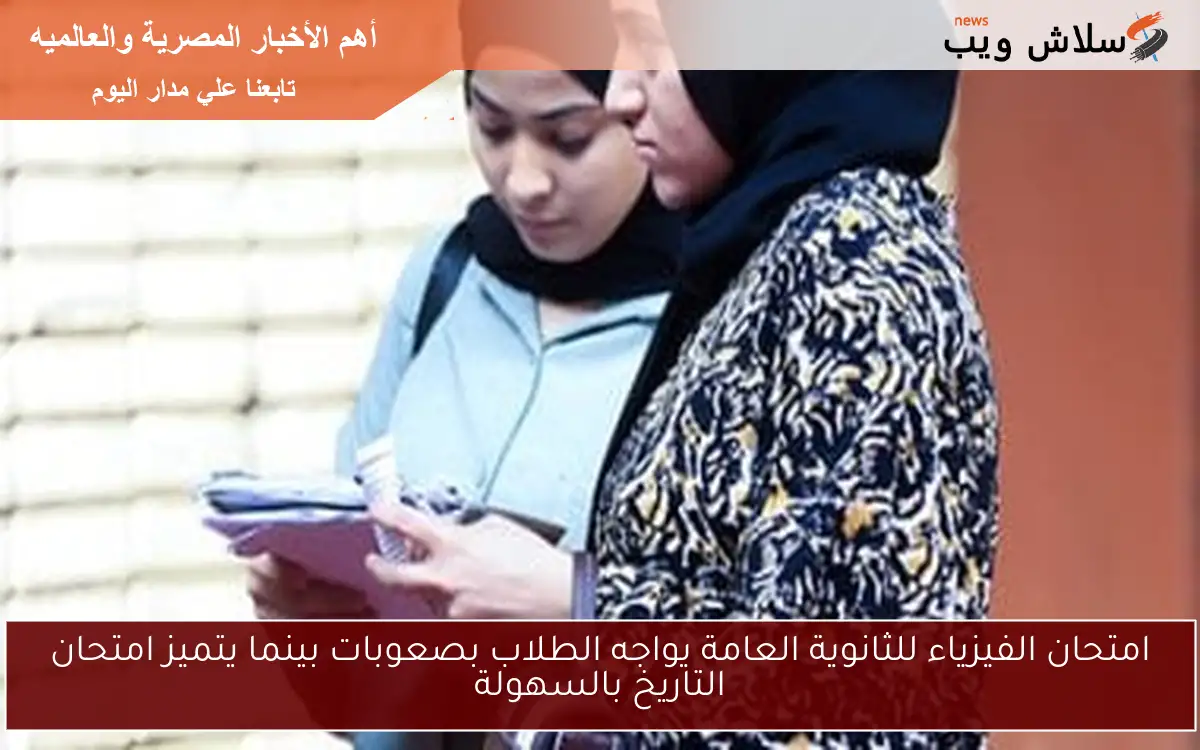 امتحان الفيزياء للثانوية العامة يواجه الطلاب بصعوبات بينما يتميز امتحان التاريخ بالسهولة