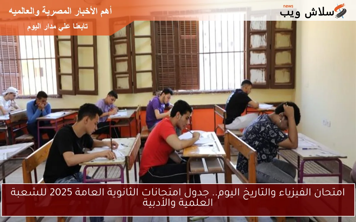 امتحان الفيزياء والتاريخ اليوم.. جدول امتحانات الثانوية العامة 2025 للشعبة العلمية والأدبية