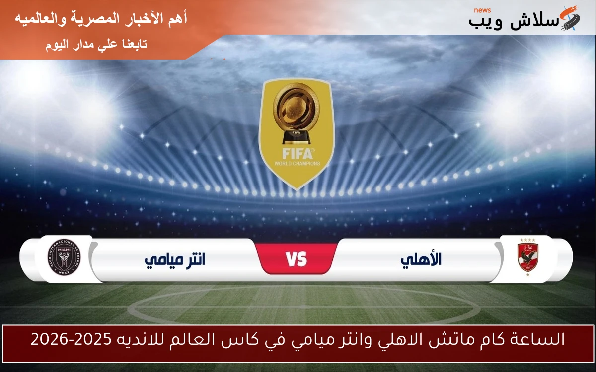 الساعة كام ماتش الاهلي وانتر ميامي في كاس العالم للانديه 2025-2026 2 الساعة كام ماتش الاهلي وانتر ميامي في كاس العالم للانديه 2025-2026