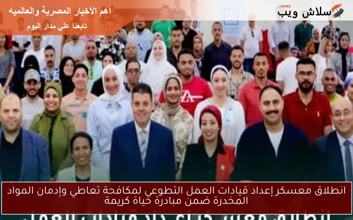 انطلاق معسكر إعداد قيادات العمل التطوعي لمكافحة تعاطي وإدمان المواد المخدرة ضمن مبادرة حياة كريمة