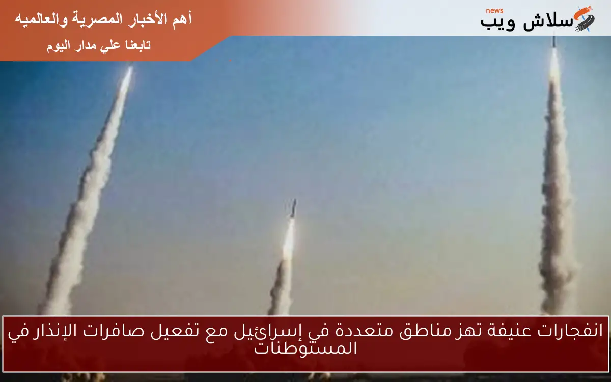 انفجارات عنيفة تهز مناطق متعددة في إسرائيل مع تفعيل صافرات الإنذار في المستوطنات