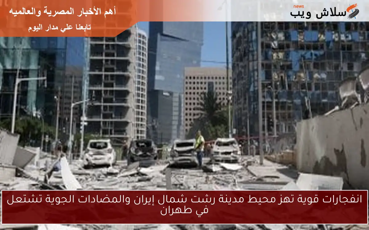 انفجارات قوية تهز محيط مدينة رشت شمال إيران والمضادات الجوية تشتعل في طهران