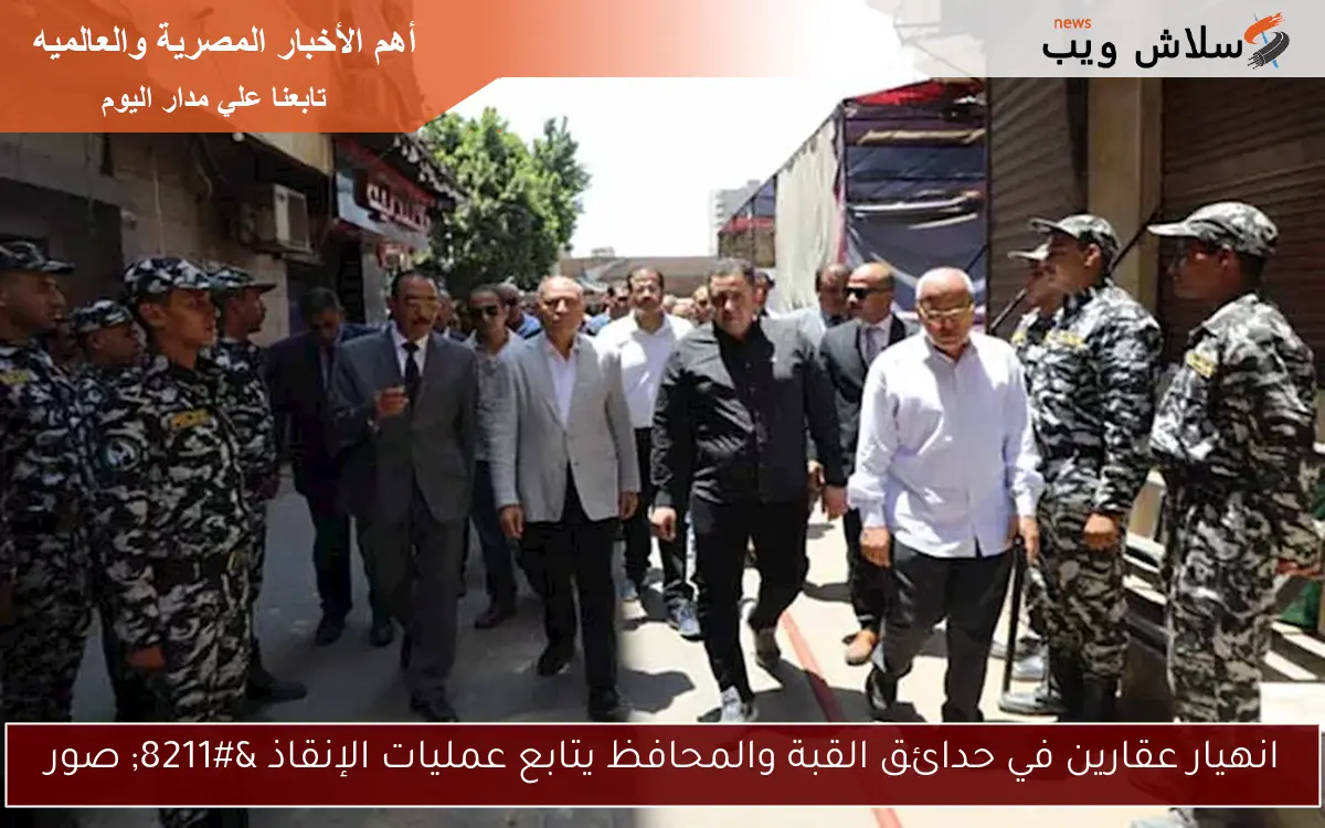 انهيار عقارين في حدائق القبة والمحافظ يتابع عمليات الإنقاذ – صور