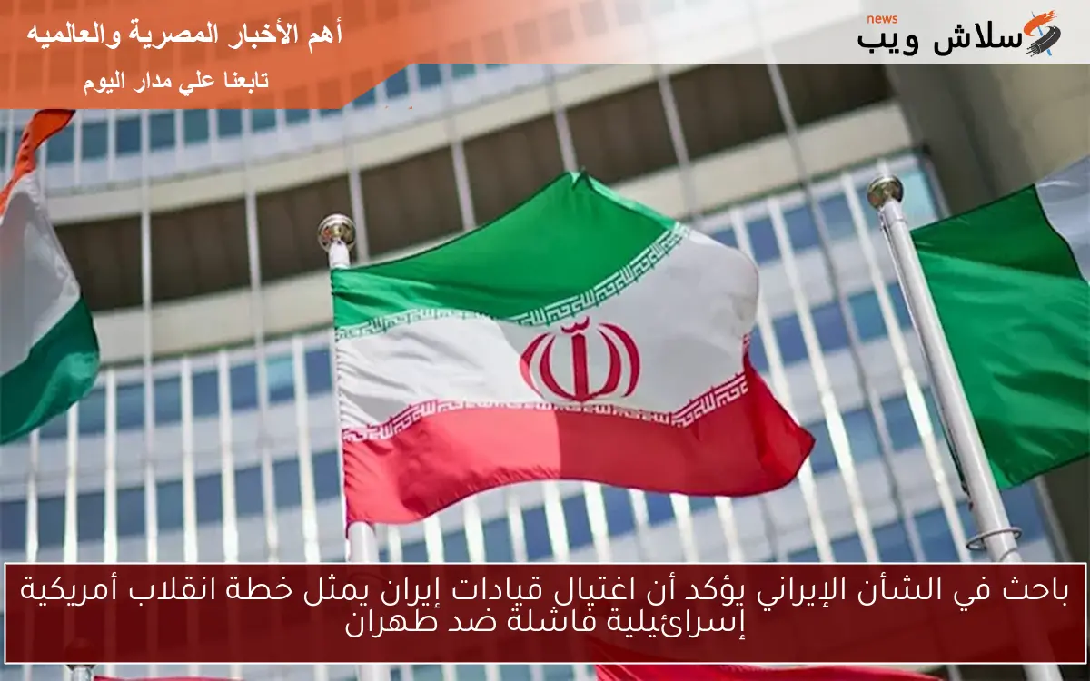 باحث في الشأن الإيراني يؤكد أن اغتيال قيادات إيران يمثل خطة انقلاب أمريكية إسرائيلية فاشلة ضد طهران