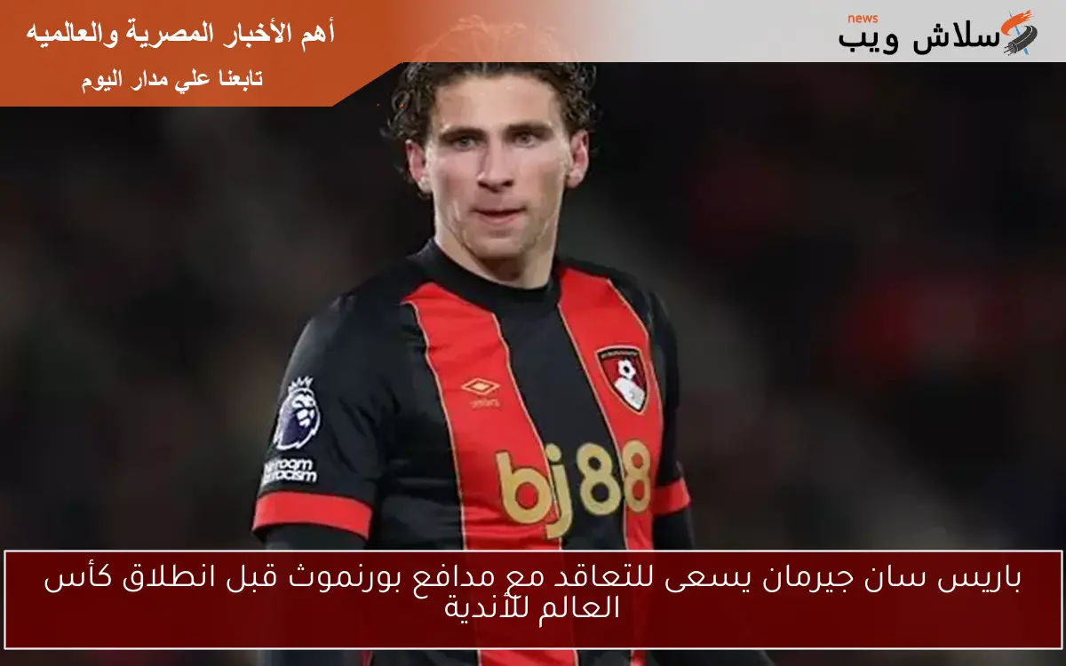 باريس سان جيرمان يسعى للتعاقد مع مدافع بورنموث قبل انطلاق كأس العالم للأندية 2 باريس سان جيرمان يسعى للتعاقد مع مدافع بورنموث قبل انطلاق كأس العالم للأندية