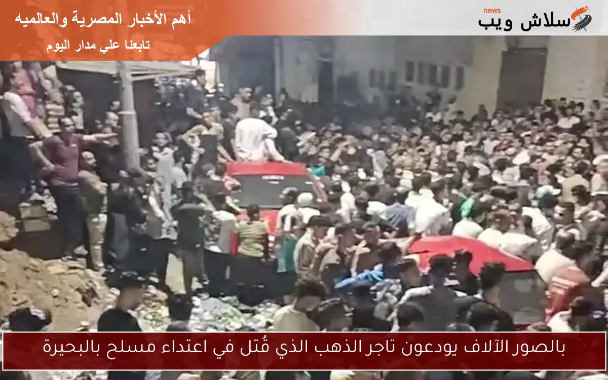 بالصور الآلاف يودعون تاجر الذهب الذي قُتل في اعتداء مسلح بالبحيرة 2 بالصور الآلاف يودعون تاجر الذهب الذي قُتل في اعتداء مسلح بالبحيرة