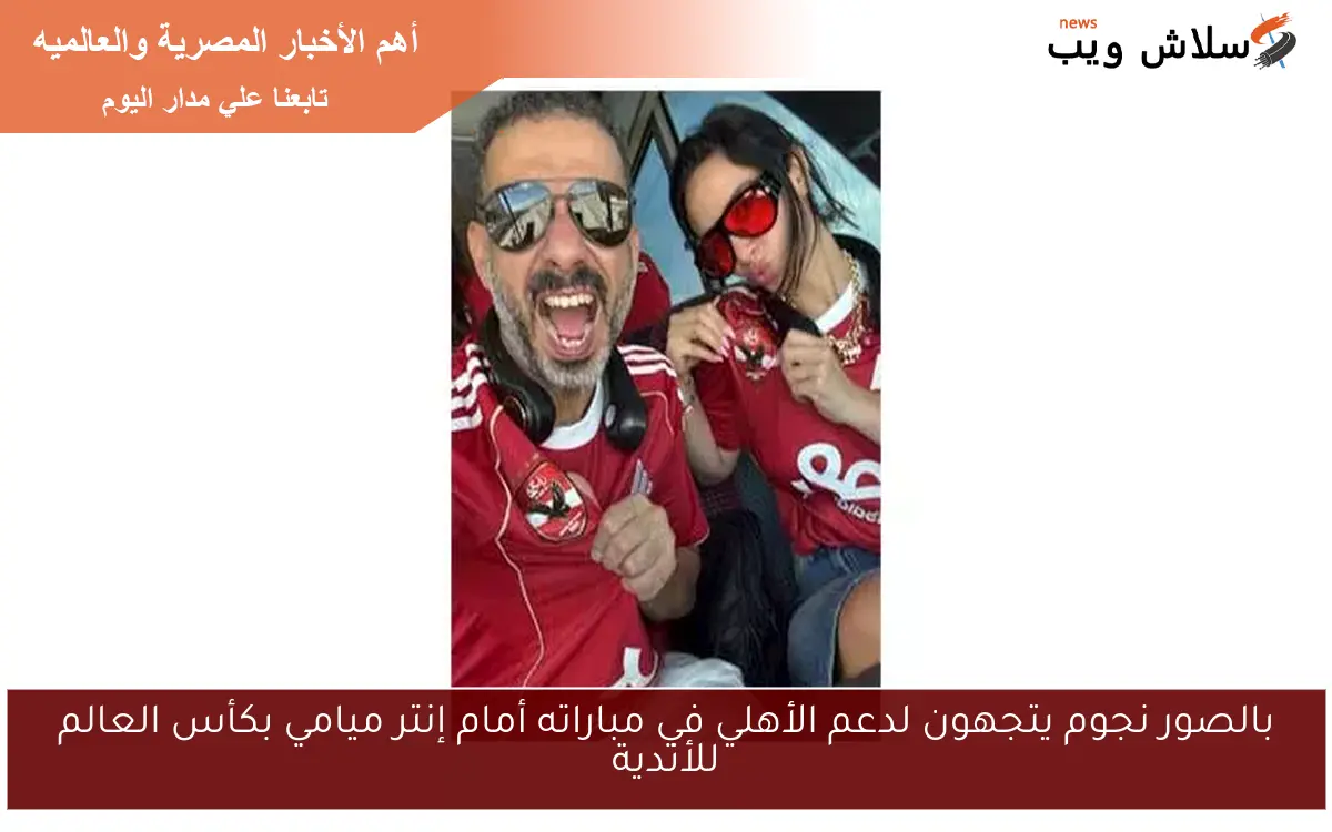 بالصور نجوم يتجهون لدعم الأهلي في مباراته أمام إنتر ميامي بكأس العالم للأندية 2 بالصور نجوم يتجهون لدعم الأهلي في مباراته أمام إنتر ميامي بكأس العالم للأندية