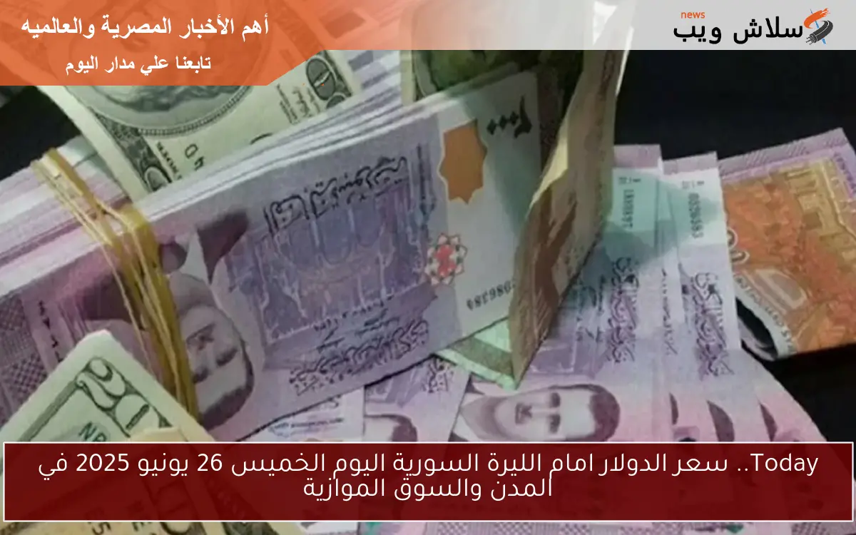 Today.. سعر الدولار امام الليرة السورية اليوم الخميس 26 يونيو 2025 في المدن والسوق الموازية