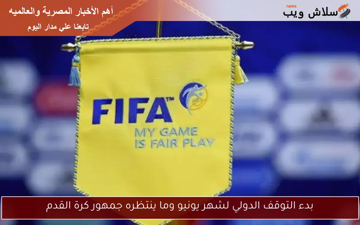 بدء التوقف الدولي لشهر يونيو وما ينتظره جمهور كرة القدم 2 بدء التوقف الدولي لشهر يونيو وما ينتظره جمهور كرة القدم