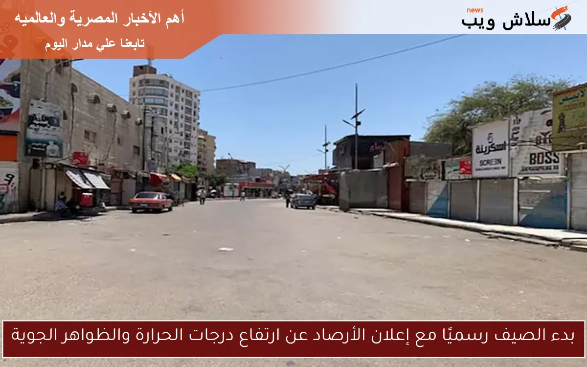 بدء الصيف رسميًا مع إعلان الأرصاد عن ارتفاع درجات الحرارة والظواهر الجوية