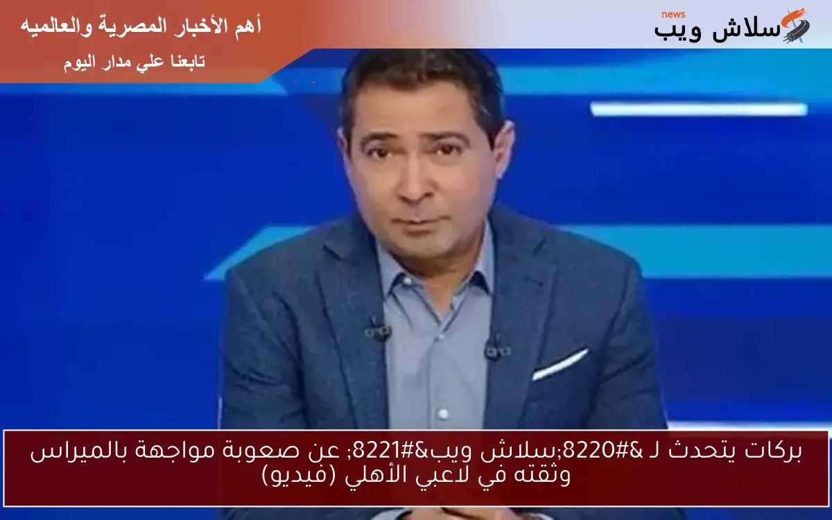 بركات يتحدث لـ “سلاش ويب” عن صعوبة مواجهة بالميراس وثقته في لاعبي الأهلي (فيديو)
