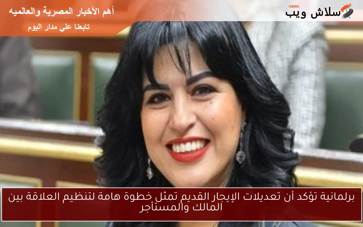 برلمانية تؤكد أن تعديلات الإيجار القديم تمثل خطوة هامة لتنظيم العلاقة بين المالك والمستأجر