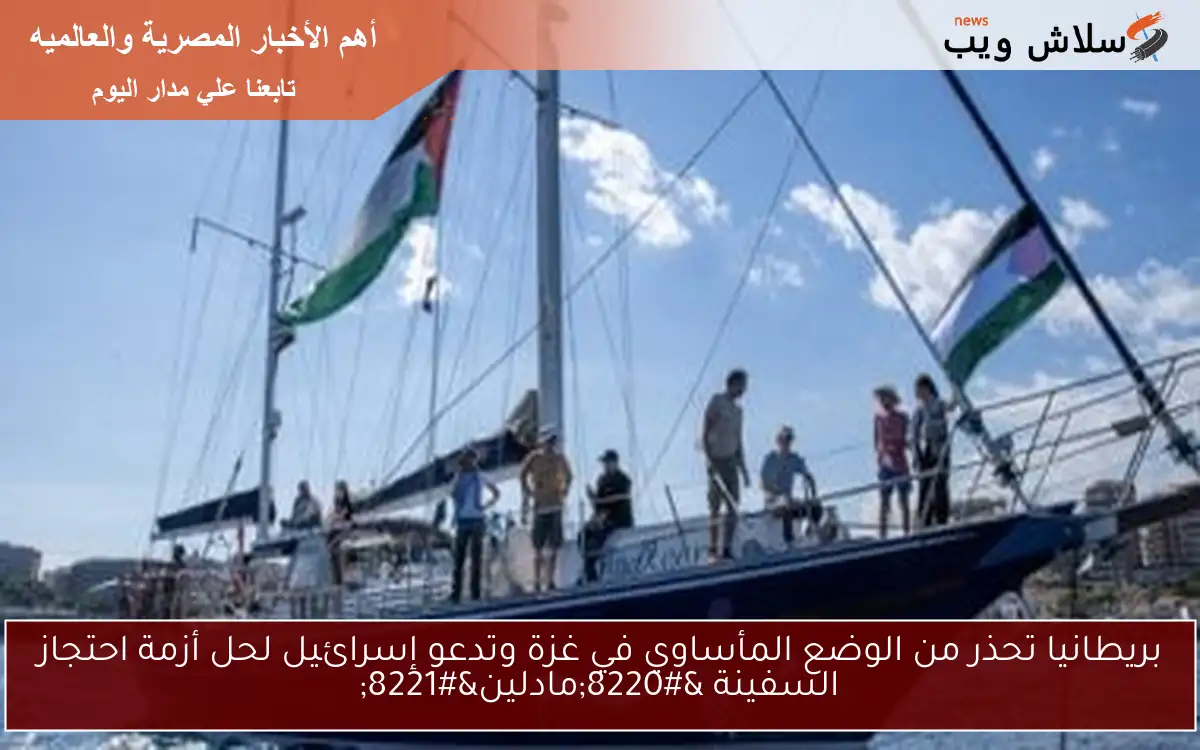 بريطانيا تحذر من الوضع المأساوي في غزة وتدعو إسرائيل لحل أزمة احتجاز السفينة "مادلين" 2 بريطانيا تحذر من الوضع المأساوي في غزة وتدعو إسرائيل لحل أزمة احتجاز السفينة “مادلين”