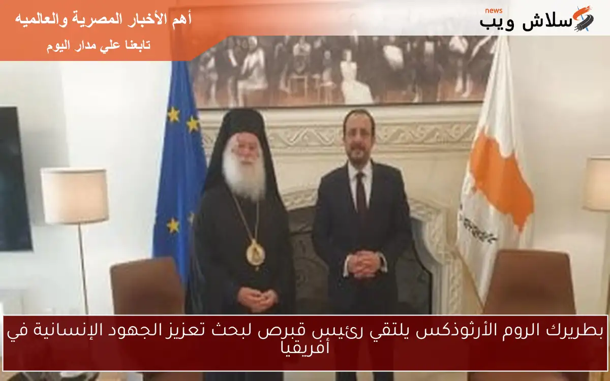 بطريرك الروم الأرثوذكس يلتقي رئيس قبرص لبحث تعزيز الجهود الإنسانية في أفريقيا 2 بطريرك الروم الأرثوذكس يلتقي رئيس قبرص لبحث تعزيز الجهود الإنسانية في أفريقيا