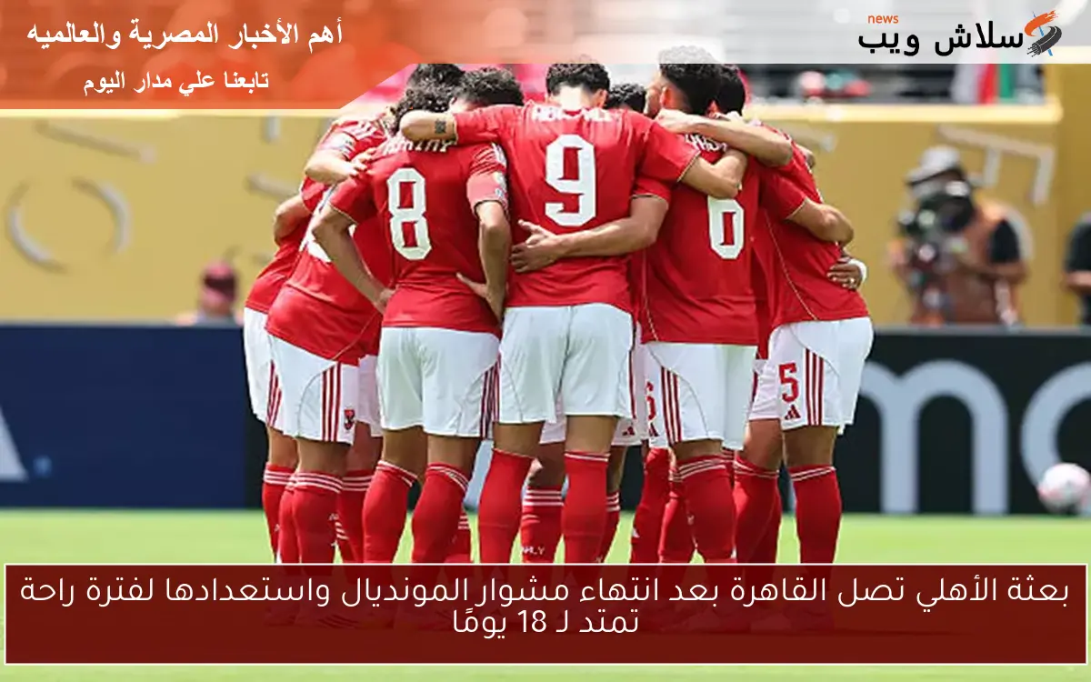 بعثة الأهلي تصل القاهرة بعد انتهاء مشوار المونديال واستعدادها لفترة راحة تمتد لـ 18 يومًا