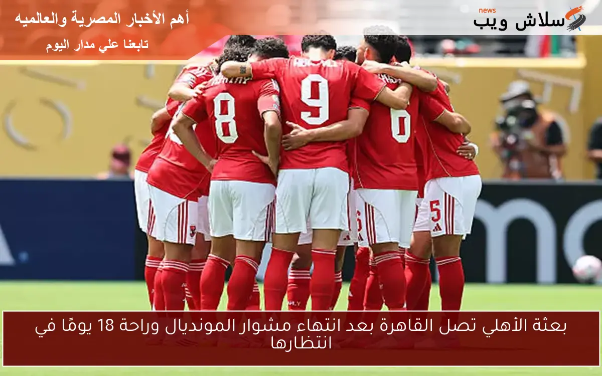 بعثة الأهلي تصل القاهرة بعد انتهاء مشوار المونديال وراحة 18 يومًا في انتظارها