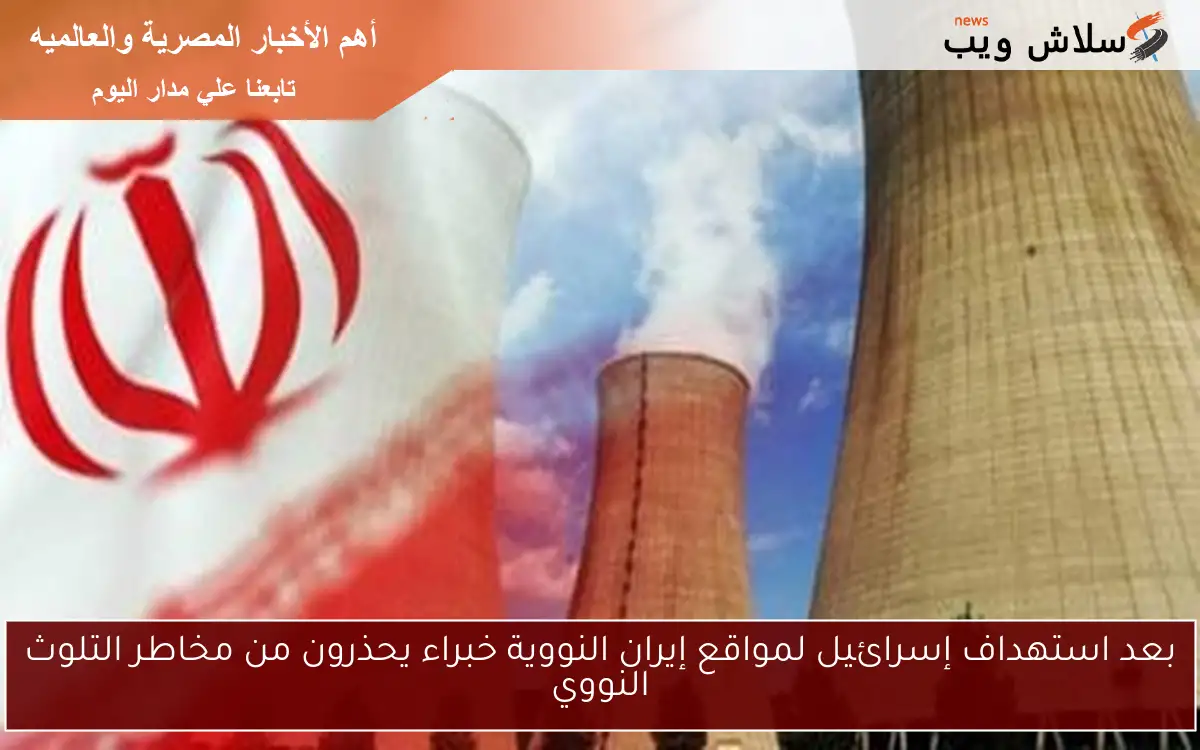 بعد استهداف إسرائيل لمواقع إيران النووية خبراء يحذرون من مخاطر التلوث النووي