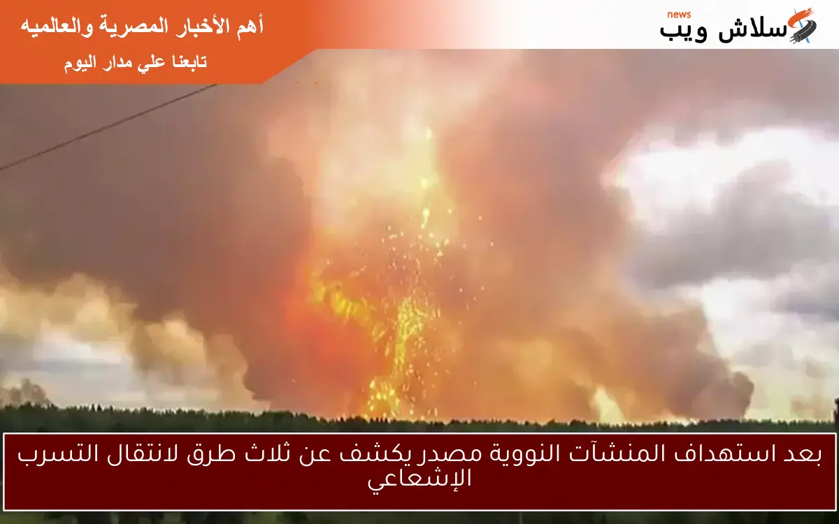 بعد استهداف المنشآت النووية مصدر يكشف عن ثلاث طرق لانتقال التسرب الإشعاعي 2 بعد استهداف المنشآت النووية مصدر يكشف عن ثلاث طرق لانتقال التسرب الإشعاعي