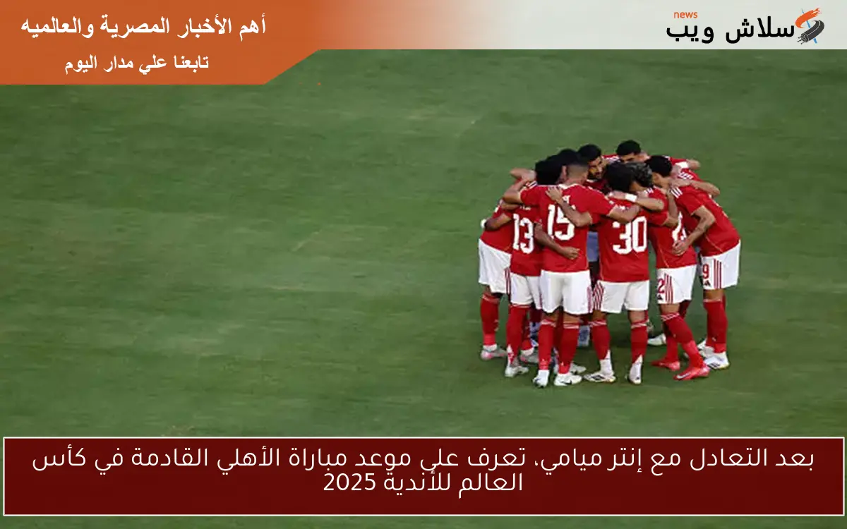 بعد التعادل مع إنتر ميامي، تعرف على موعد مباراة الأهلي القادمة في كأس العالم للأندية 2025 2 بعد التعادل مع إنتر ميامي، تعرف على موعد مباراة الأهلي القادمة في كأس العالم للأندية 2025
