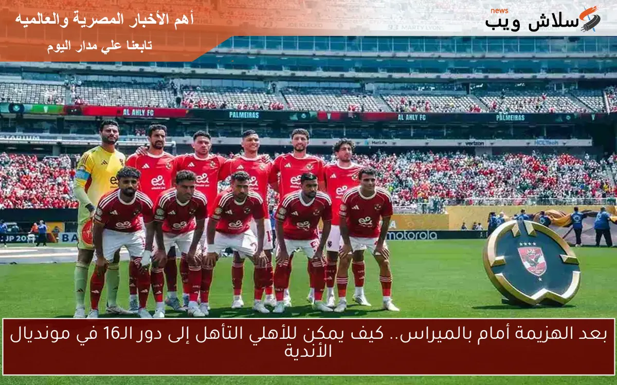 بعد الهزيمة أمام بالميراس.. كيف يمكن للأهلي التأهل إلى دور الـ16 في مونديال الأندية