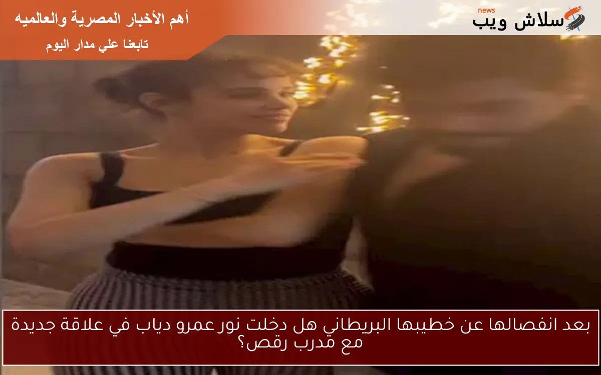 بعد انفصالها عن خطيبها البريطاني هل دخلت نور عمرو دياب في علاقة جديدة مع مدرب رقص؟ 2 بعد انفصالها عن خطيبها البريطاني هل دخلت نور عمرو دياب في علاقة جديدة مع مدرب رقص؟