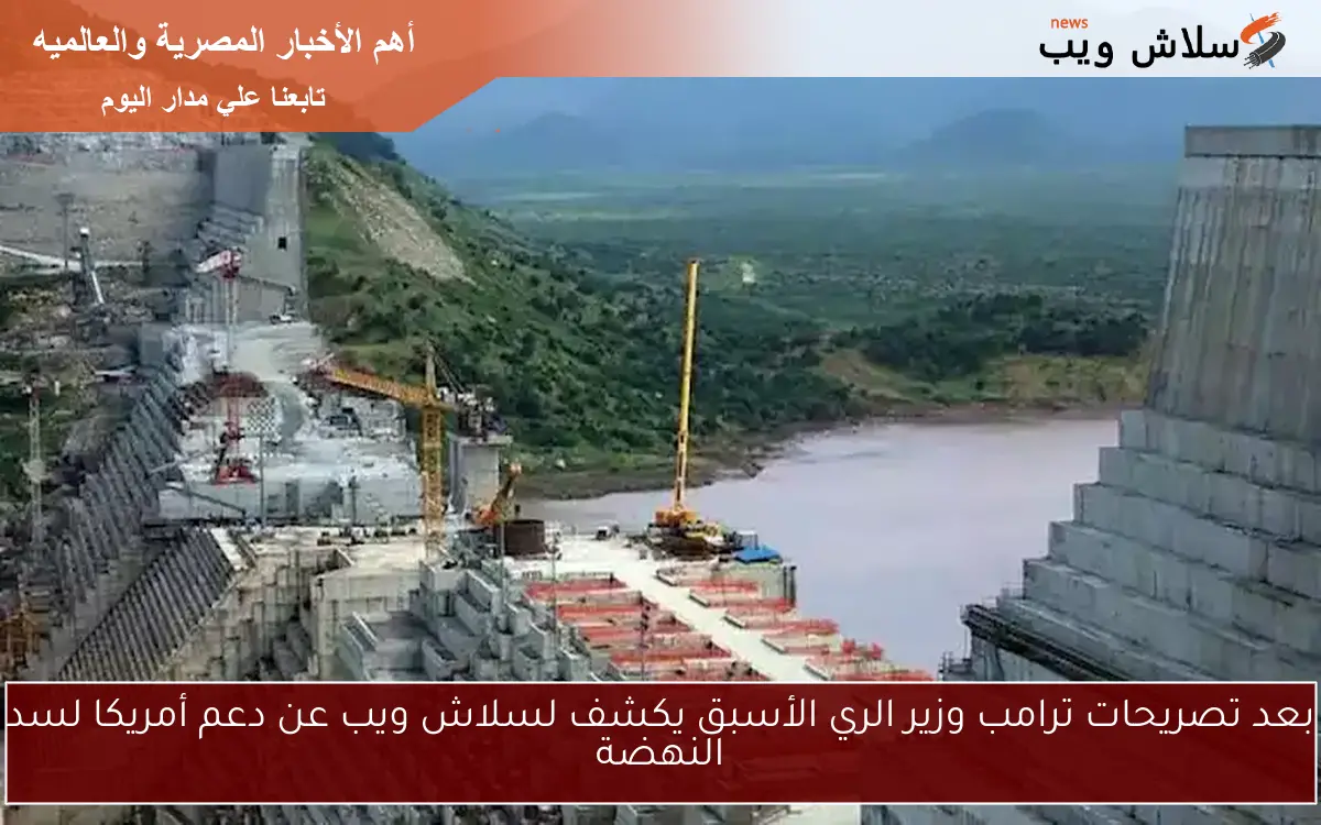 بعد تصريحات ترامب وزير الري الأسبق يكشف لسلاش ويب عن دعم أمريكا لسد النهضة