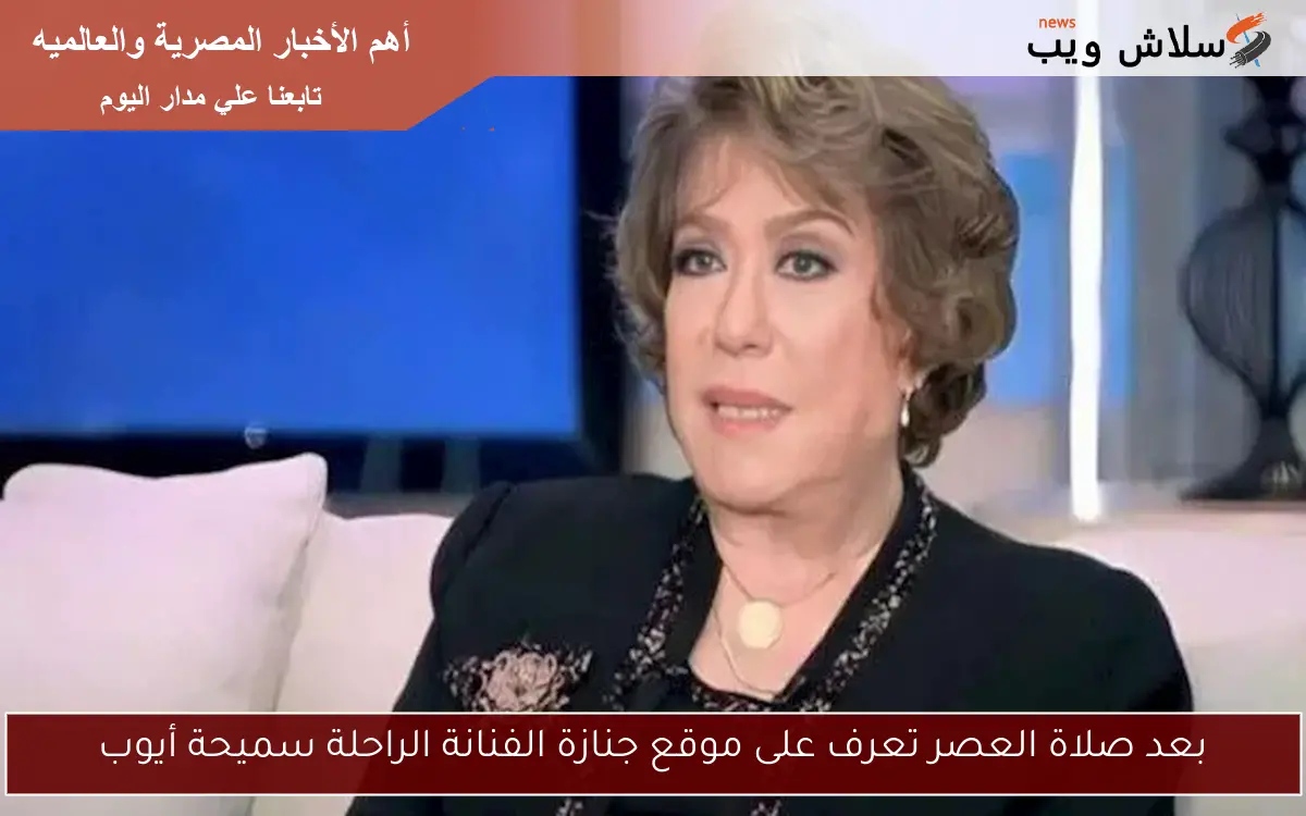 بعد صلاة العصر تعرف على موقع جنازة الفنانة الراحلة سميحة أيوب 2 بعد صلاة العصر تعرف على موقع جنازة الفنانة الراحلة سميحة أيوب