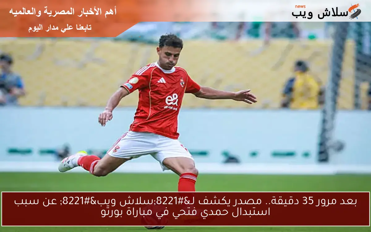بعد مرور 35 دقيقة.. مصدر يكشف لـ”سلاش ويب” عن سبب استبدال حمدي فتحي في مباراة بورتو