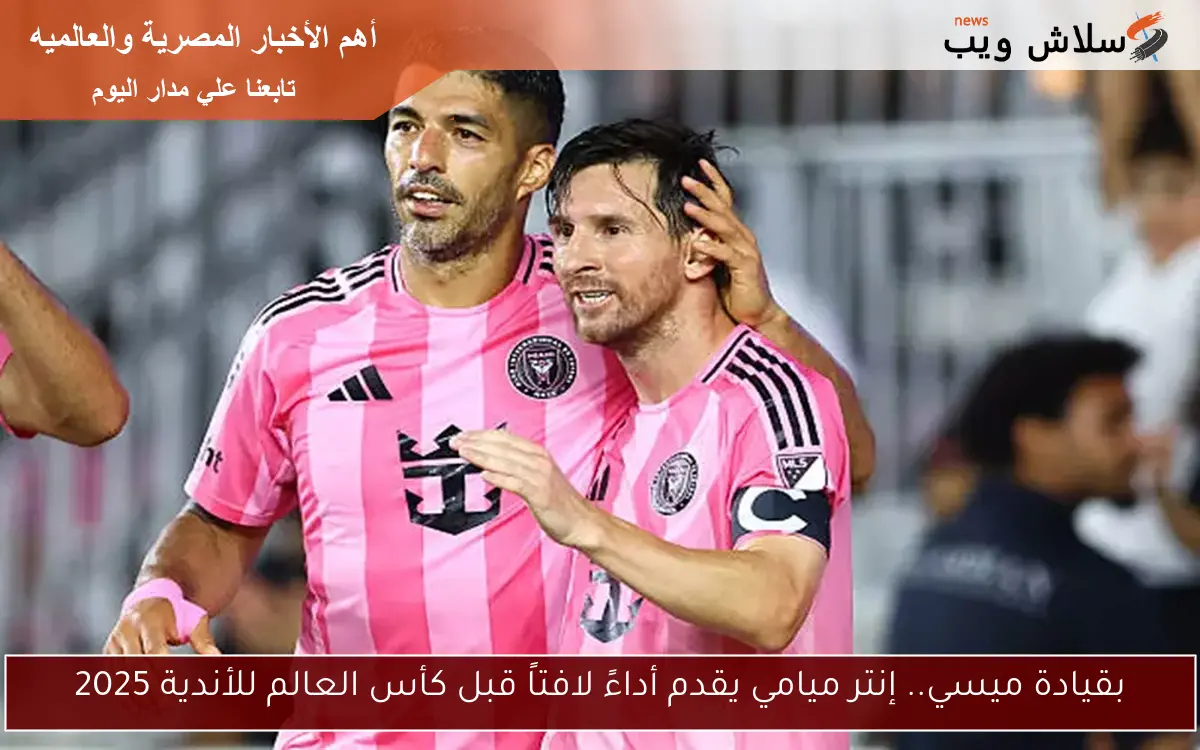 بقيادة ميسي.. إنتر ميامي يقدم أداءً لافتاً قبل كأس العالم للأندية 2025 2 بقيادة ميسي.. إنتر ميامي يقدم أداءً لافتاً قبل كأس العالم للأندية 2025