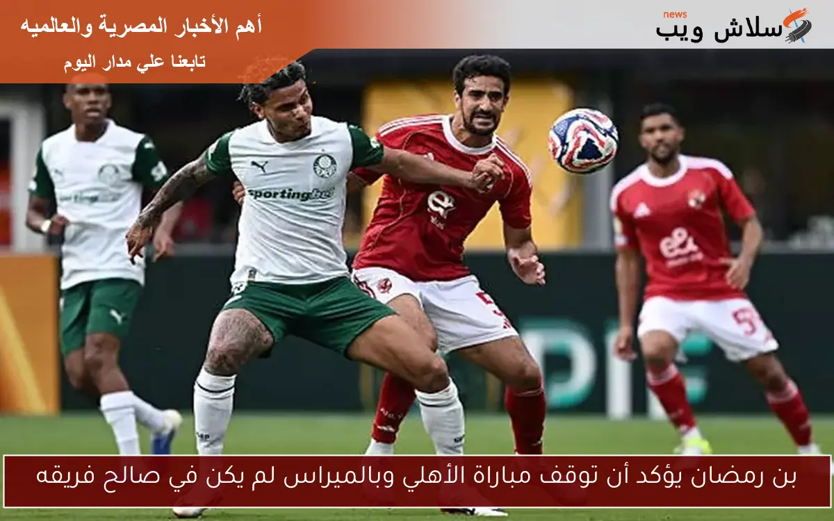 بن رمضان يؤكد أن توقف مباراة الأهلي وبالميراس لم يكن في صالح فريقه