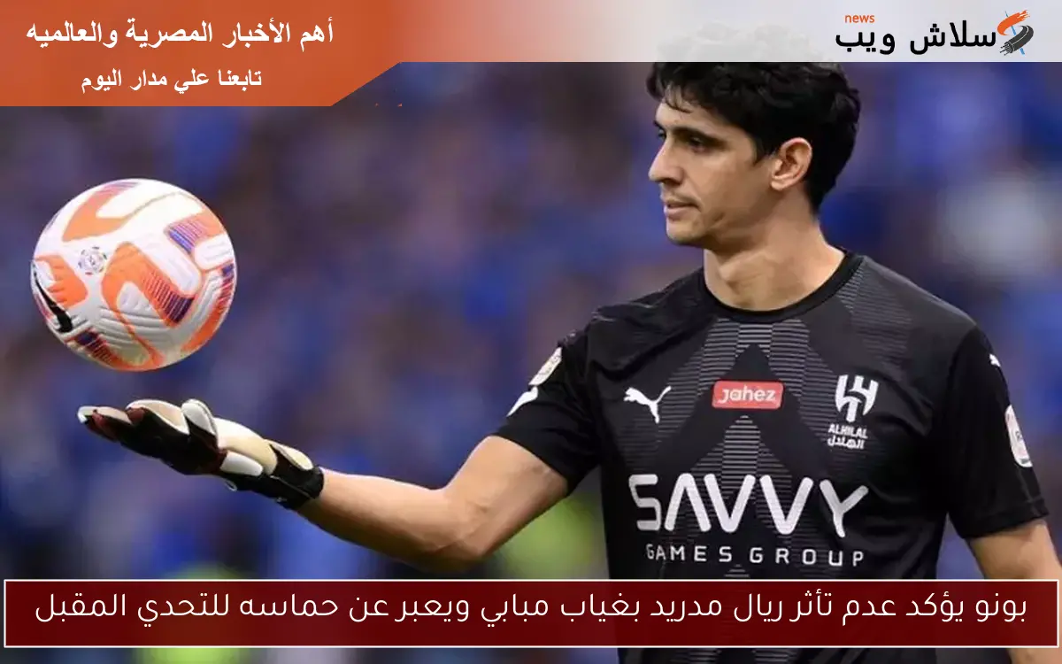 بونو يؤكد عدم تأثر ريال مدريد بغياب مبابي ويعبر عن حماسه للتحدي المقبل 2 بونو يؤكد عدم تأثر ريال مدريد بغياب مبابي ويعبر عن حماسه للتحدي المقبل