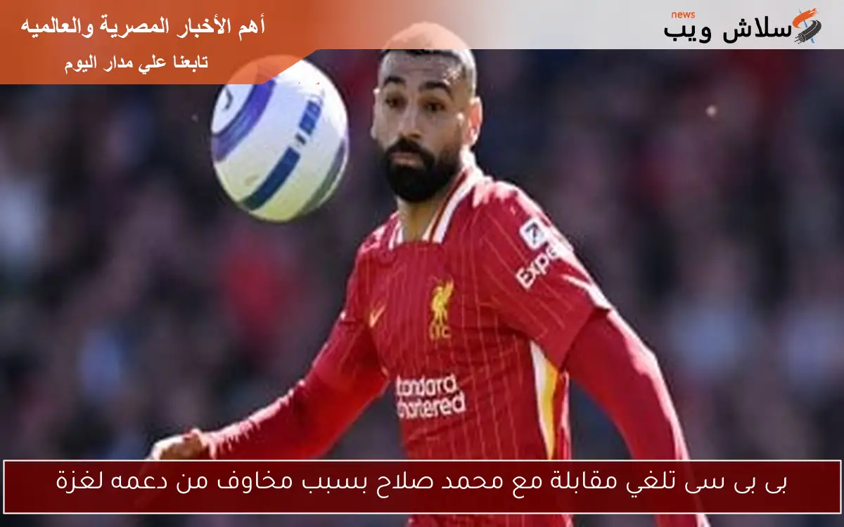 بى بى سى تلغي مقابلة مع محمد صلاح بسبب مخاوف من دعمه لغزة 2 بى بى سى تلغي مقابلة مع محمد صلاح بسبب مخاوف من دعمه لغزة