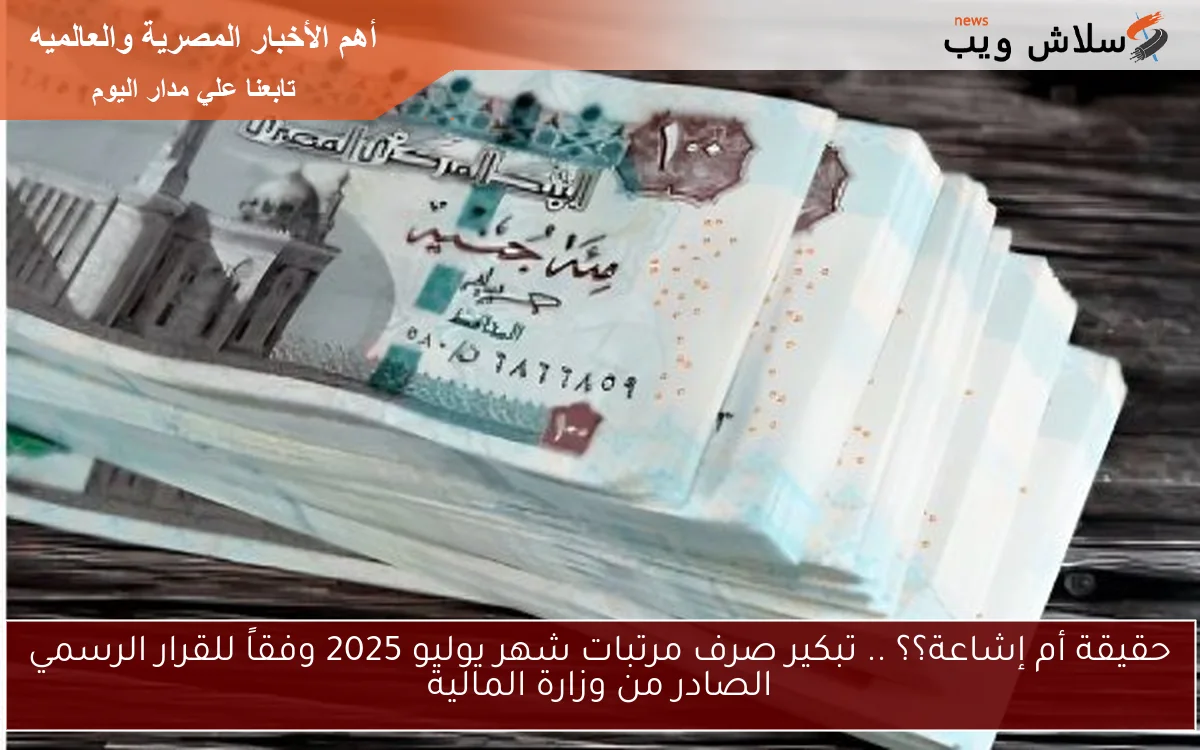 حقيقة أم إشاعة؟؟ .. تبكير صرف مرتبات شهر يوليو 2025 وفقاً للقرار الرسمي الصادر من وزارة المالية