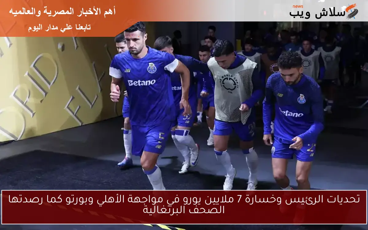 تحديات الرئيس وخسارة 7 ملايين يورو في مواجهة الأهلي وبورتو كما رصدتها الصحف البرتغالية