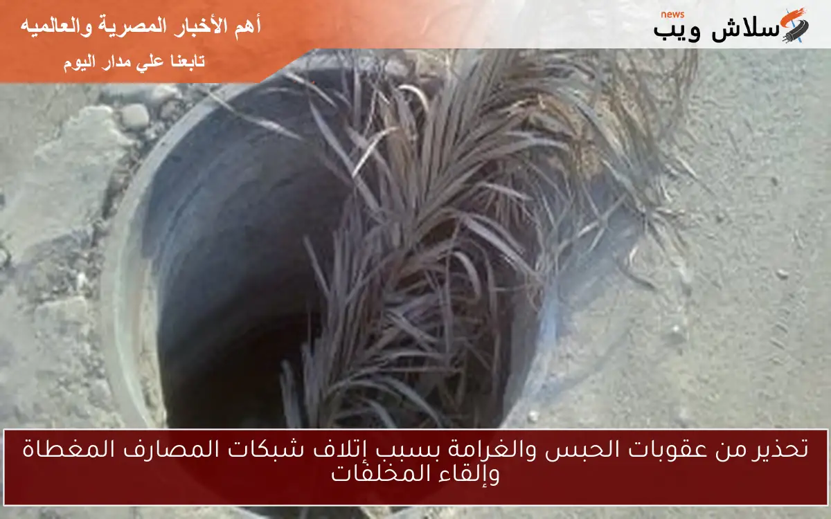 تحذير من عقوبات الحبس والغرامة بسبب إتلاف شبكات المصارف المغطاة وإلقاء المخلفات 2 تحذير من عقوبات الحبس والغرامة بسبب إتلاف شبكات المصارف المغطاة وإلقاء المخلفات