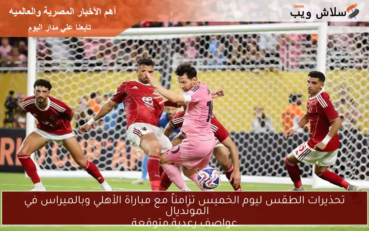 تحذيرات الطقس ليوم الخميس تزامناً مع مباراة الأهلي وبالميراس في المونديال
عواصف رعدية متوقعة